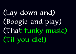 (Lay down and)
(Boogie and play)

(That funky music)
(Til you die!)