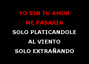 YO SIN TU AMOR
ME PASARIA

SOLO PLATICANDOLE
AL VIENTO
SOLO EXTRAKIANDO