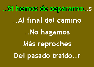 ..Si hemos de separarno..s

..Al final del camino
..No hagamos
Mas reproches

Del pasado traido. .r