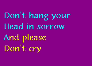 Don't hang your
Head in sorrow

And please
Don't cry