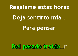 Regalame estas horas
Deja sentirte mia..

Para pensar

Del pasado traido. .r