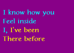 I know how you
Feel inside

I, I've been
There before