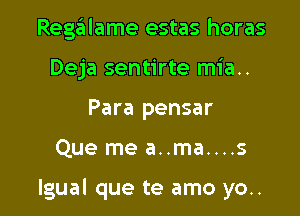 Regalame estas horas
Deja sentirte mia..
Para pensar

Que me a..ma....s

lgual que te amo yo..