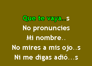 Que te vaya. .s
No pronuncies

Mi nombre..
No mires a mis ojo..s
Ni me digas adi6...s