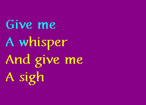 Give me
A whisper

And give me
A sigh