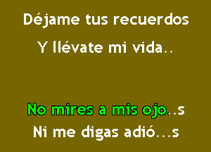 Deijame tus recuerdos

Y llaate mi vida..

No mires a mis ojo..s
Ni me digas adi6...s