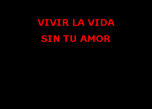 VIVIR LA VIDA
SIN TU AMOR