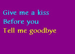 Give me a kiss
Before you

Tell me goodbye