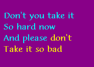 Don't you take it
50 hard now

And please don't
Take it so bad