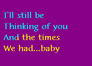 I'll still be
Thinking of you

And the times
We had...baby