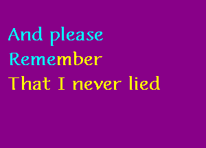 And please
Remember

That I never lied