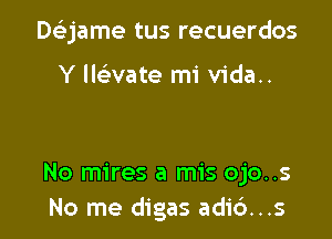 Deijame tus recuerdos

Y llaate mi vida..

No mires a mis ojo..s
No me digas adi6...s