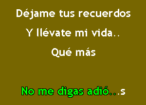 Deijame tus recuerdos
Y llaate mi vida..

Que' mails

No me digas adi6...s