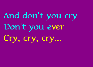 And don't you cry
Don't you ever

Cry, cry, cry...