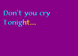 Don't you cry
Tonight...