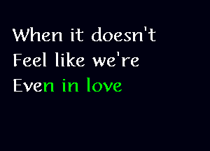 When it doesn't
Feel like we're

Even in love