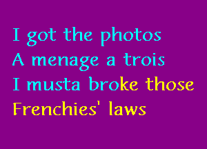 I got the photos

A manage a trois

I musta broke those
Frenchies' laws