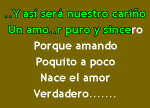 ..Y asi sera nuestro carir'io
Un amo..r puro y sincero
Porque amando
Poquito a poco
Nace el amor
Verdadero .......