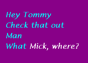 Hey Tommy
Check that out

Man
What Mick, where?