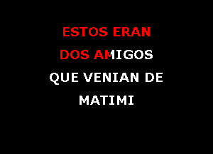 ESTOS ERAN
DOS AMIGOS

QUE VENIAN DE
MATIMI