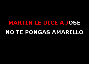 MARTIN LE DICE A JOSE

NO TE PONGAS AMARI LLO