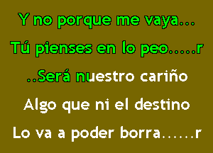 Y no porque me vaya...
TL'I pienses en lo peo ..... r
..Sera nuestro carir'io
Algo que ni el destino

Lo va a poder borra ...... r