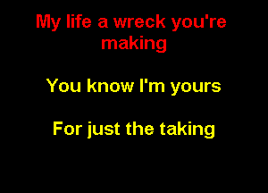 My life a wreck you're
making

You know I'm yours

For just the taking