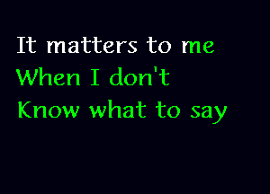 It matters to me
When I don't

Know what to say