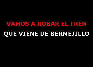 VAMOS A ROBAR EL TREN
QUE VIENE DE BERMEJILLO