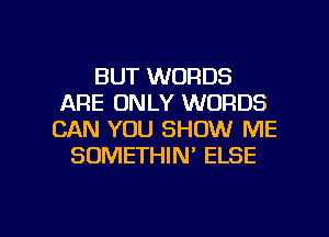 BUT WORDS
ARE ONLY WORDS
CAN YOU SHOW ME
SOMETHIN' ELSE

g