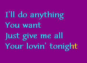 I'll do anything
You want

Just give me all
Your lovin' tonight