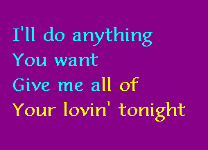 I'll do anything
You want

Give me all of
Your lovin' tonight