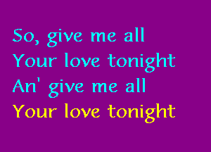 So, give me all
Your love tonight

An' give me all
Your love tonight
