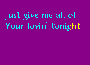 Just give me all of
Your lovin' tonight