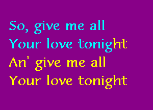 So, give me all
Your love tonight

An' give me all
Your love tonight