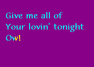 Give me all of
Your lovin' tonight

Ow!