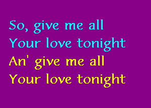 So, give me all
Your love tonight

An' give me all
Your love tonight