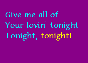 Give me all of
Your lovin' tonight

Tonight, tonight!