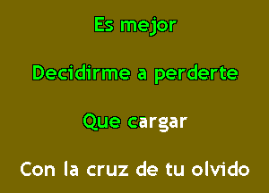 Es mejor

Decidirme a perderte

Que cargar

Con la cruz de tu olvido