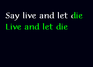 Say live and let die
Live and let die
