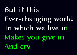 But if this
Ever-changing world

In which we live in
Makes you give in
And cry