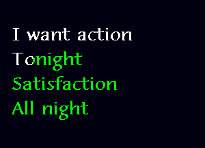 I want action
Tonight

Satisfaction
All night