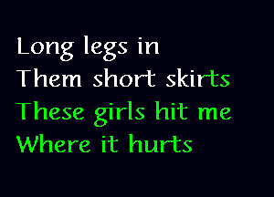 Long legs in
Them short skirts

These girls hit me
Where it hurts