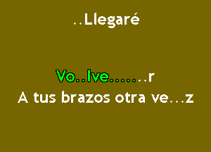 ..Llegar93

Vo..lve ....... r
A tus brazos otra ve...z