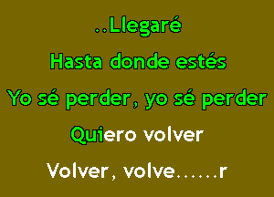 ..Llegar93

Hasta donde esws

Yo Q perder, yo 5 perder

Quiero volver

Volver, volve ...... r