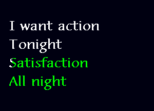 I want action
Tonight

Satisfaction
All night