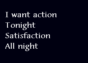 I want action
Tonight

Satisfaction
All night