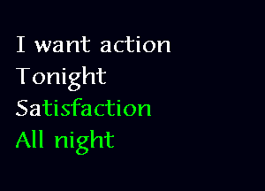 I want action
Tonight

Satisfaction
All night