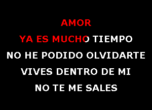 AMOR
YA ES MUCHO TIEMPO
N0 HE PODIDO OLVIDARTE
VIVES DENTRO DE MI
N0 TE ME SALES