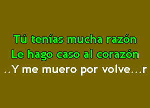 Tu tem'as mucha razdn

Le hago caso al corazc'an
..Y me muero por volve...r